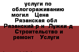 услуги по облогораживанию могил › Цена ­ 500 - Рязанская обл., Рязанский р-н, Лужки д. Строительство и ремонт » Услуги   